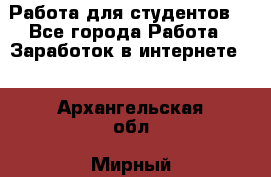 Работа для студентов  - Все города Работа » Заработок в интернете   . Архангельская обл.,Мирный г.